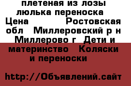 плетеная из лозы люлька-переноска › Цена ­ 3 000 - Ростовская обл., Миллеровский р-н, Миллерово г. Дети и материнство » Коляски и переноски   